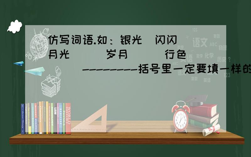 仿写词语.如：银光（闪闪） 月光（ ） 岁月（ ） 行色（ ） --------括号里一定要填一样的两个字.