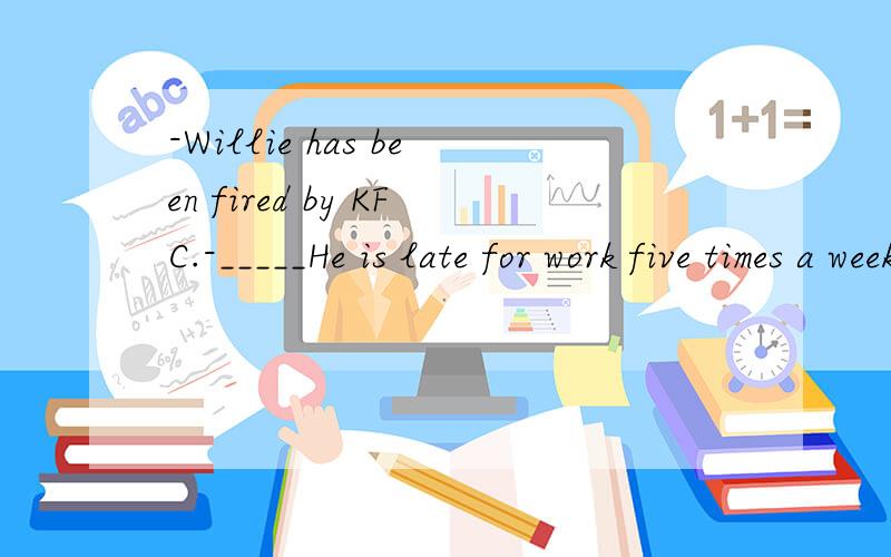 -Willie has been fired by KFC.-_____He is late for work five times a week!A.Hardly surprisingB.Forget it!C.How come D.Who knows