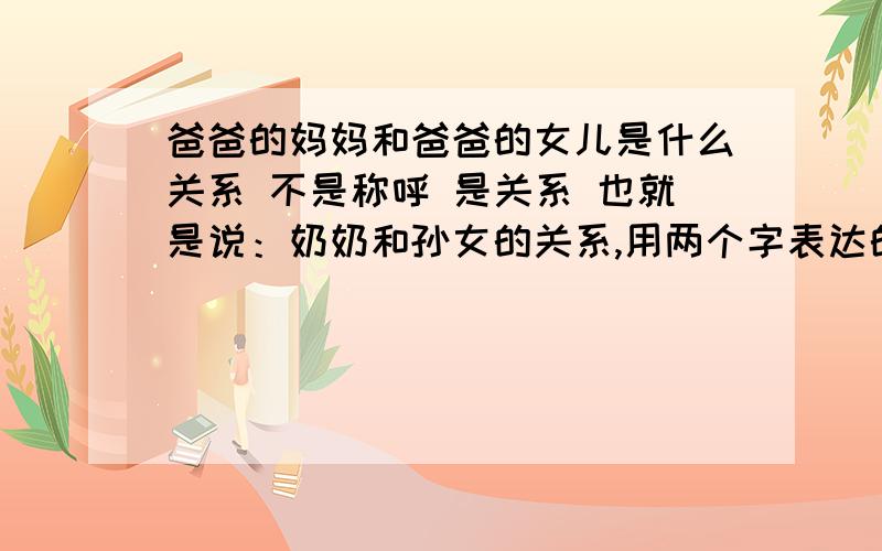 爸爸的妈妈和爸爸的女儿是什么关系 不是称呼 是关系 也就是说：奶奶和孙女的关系,用两个字表达的