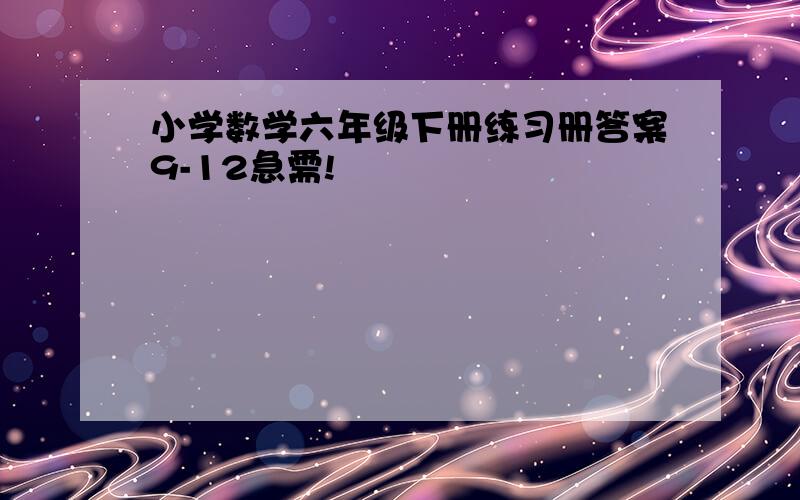 小学数学六年级下册练习册答案9-12急需!