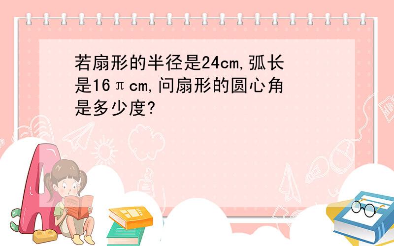 若扇形的半径是24cm,弧长是16πcm,问扇形的圆心角是多少度?