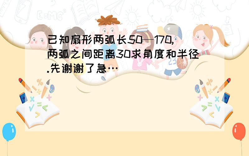 已知扇形两弧长50—170,两弧之间距离30求角度和半径.先谢谢了急…