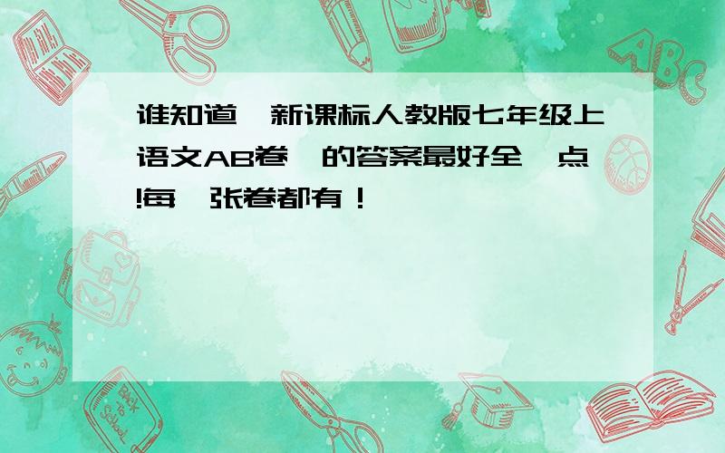 谁知道《新课标人教版七年级上语文AB卷》的答案最好全一点!每一张卷都有！