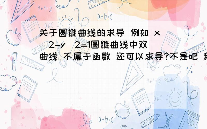 关于圆锥曲线的求导 例如 x^2-y^2=1圆锥曲线中双曲线 不属于函数 还可以求导?不是吧 我看到好多参考书 上标有 双曲线的求导方法