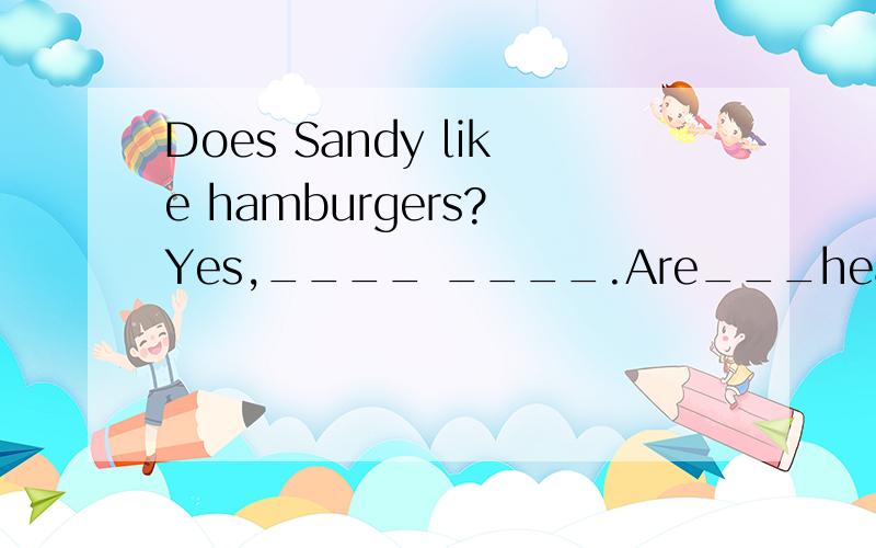 Does Sandy like hamburgers? Yes,____ ____.Are___healthy food?No,I____ _____so. 急啊!今晚要用!