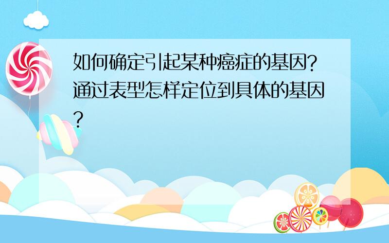 如何确定引起某种癌症的基因?通过表型怎样定位到具体的基因?