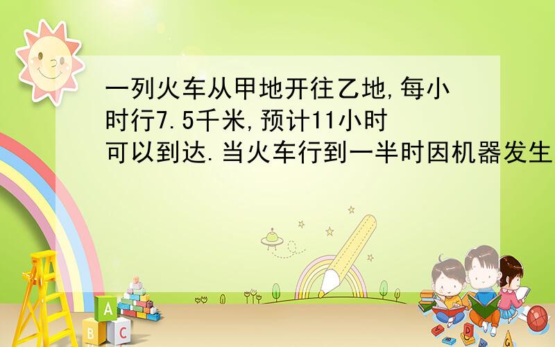 一列火车从甲地开往乙地,每小时行7.5千米,预计11小时可以到达.当火车行到一半时因机器发生故障,用30秒钟修理完毕,如果仍要在预定时间内到达乙地,余下的路程每小时必须行多少米?