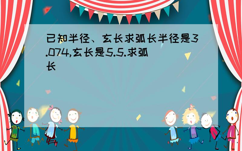 已知半径、玄长求弧长半径是3.074,玄长是5.5.求弧长