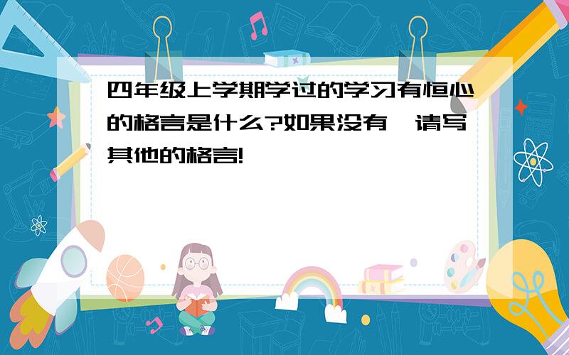 四年级上学期学过的学习有恒心的格言是什么?如果没有,请写其他的格言!