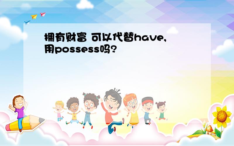 拥有财富 可以代替have,用possess吗?