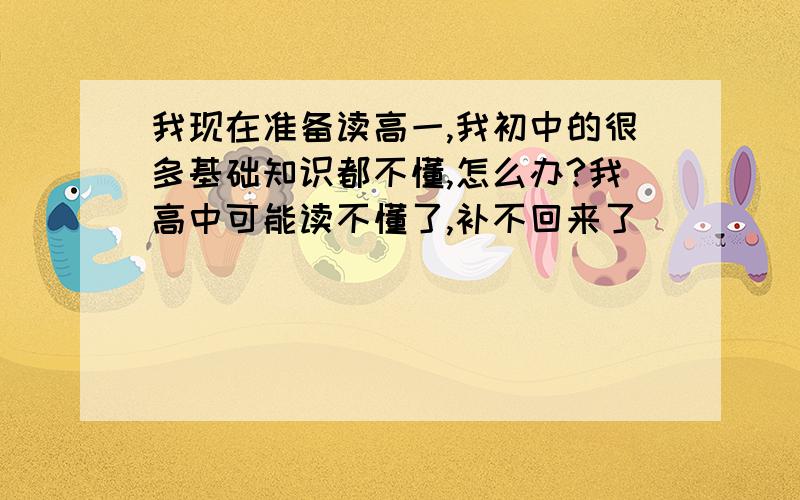 我现在准备读高一,我初中的很多基础知识都不懂,怎么办?我高中可能读不懂了,补不回来了