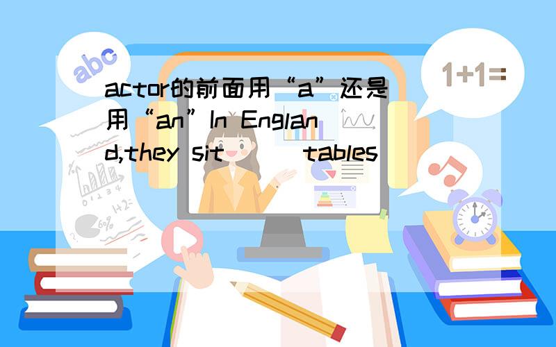 actor的前面用“a”还是用“an”In England,they sit （ ）tables