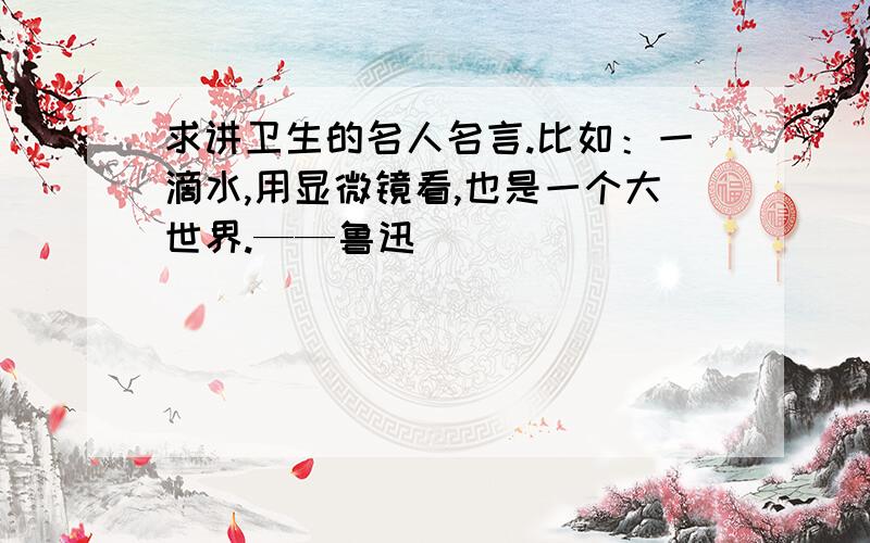 求讲卫生的名人名言.比如：一滴水,用显微镜看,也是一个大世界.——鲁迅