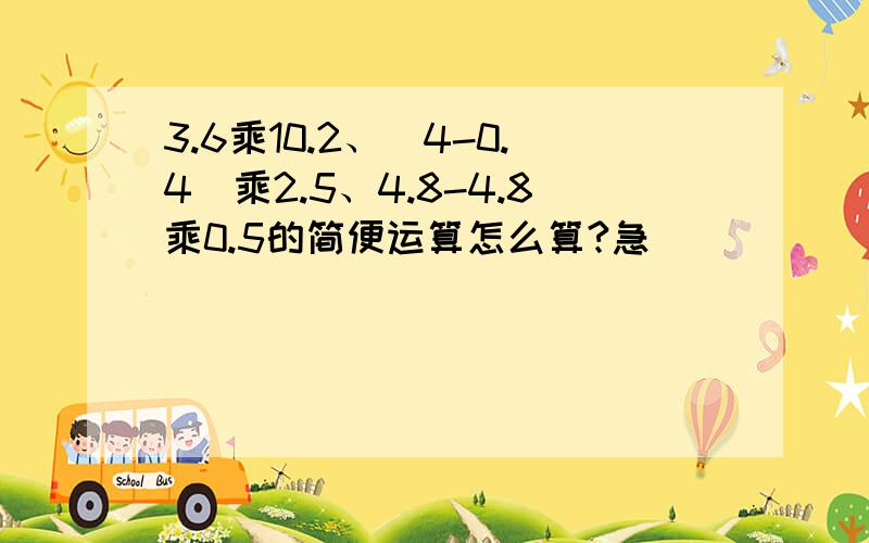 3.6乘10.2、（4-0.4）乘2.5、4.8-4.8乘0.5的简便运算怎么算?急