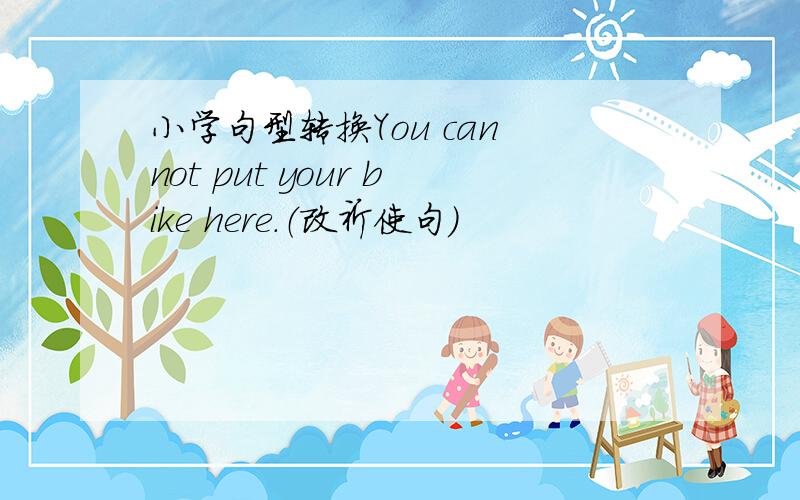 小学句型转换You can not put your bike here．（改祈使句)