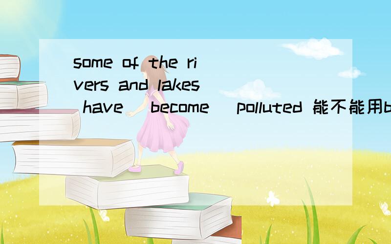 some of the rivers and lakes have (become) polluted 能不能用been