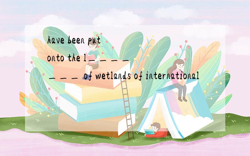 have been put onto the l_______ of wetlands of international