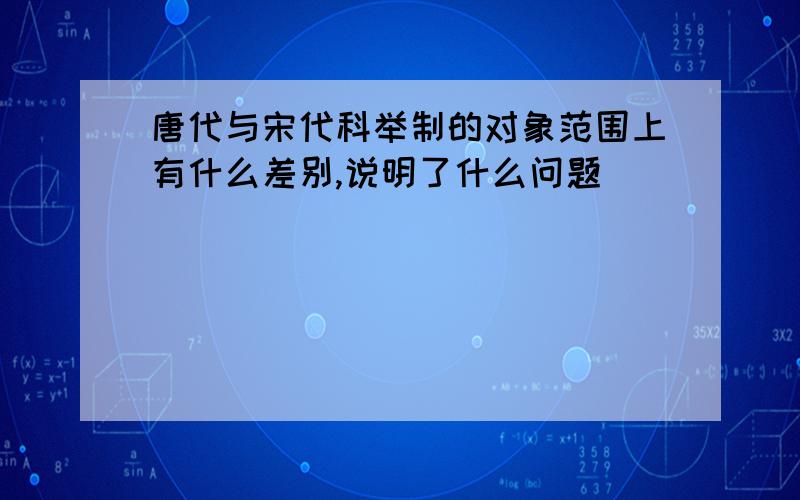 唐代与宋代科举制的对象范围上有什么差别,说明了什么问题