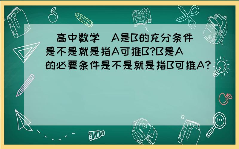 (高中数学）A是B的充分条件是不是就是指A可推B?B是A的必要条件是不是就是指B可推A?