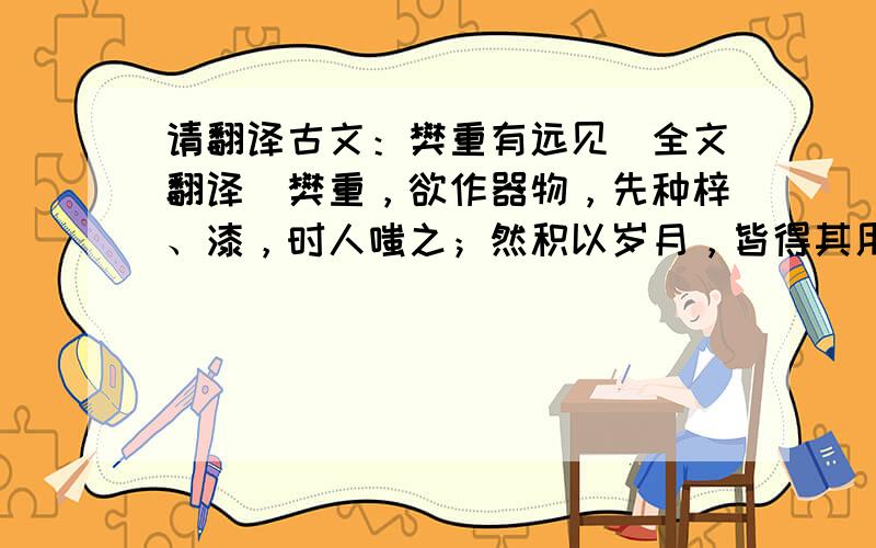 请翻译古文：樊重有远见(全文翻译）樊重，欲作器物，先种梓、漆，时人嗤之；然积以岁月，皆得其用，向之笑者，咸求假焉。此种植之不可已也。谚曰：“一年之计，莫如树谷；十年之计