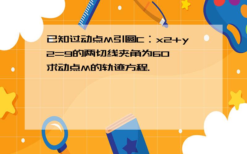 已知过动点M引圆C：x2+y2=9的两切线夹角为60°,求动点M的轨迹方程.