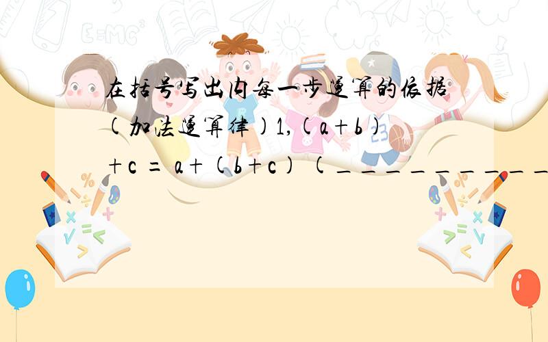 在括号写出内每一步运算的依据(加法运算律)1,(a+b)+c = a+(b+c) (__________）= a+(c+b) (__________)= (a+c)+b (__________)2,(-8)+(-3)+8= (-8)+8+(-3) (__________)= [(-8)+8]+(-3) (__________)比如说分配律啊,结合律啊