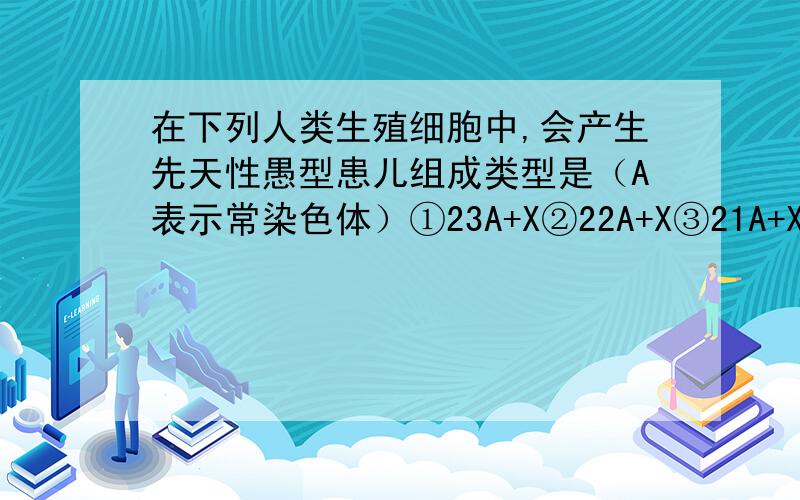 在下列人类生殖细胞中,会产生先天性愚型患儿组成类型是（A表示常染色体）①23A+X②22A+X③21A+X④22A+YA.①③B.②③C.①④D.②④