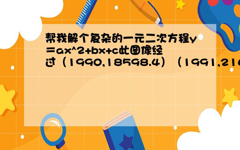 帮我解个复杂的一元二次方程y＝ax^2+bx+c此图像经过（1990,18598.4）（1991,21662.5）（1992,26651.9）所以函数式是?