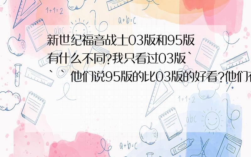 新世纪福音战士03版和95版有什么不同?我只看过03版```他们说95版的比03版的好看?他们有什么不同?怎么区分95版和03版?