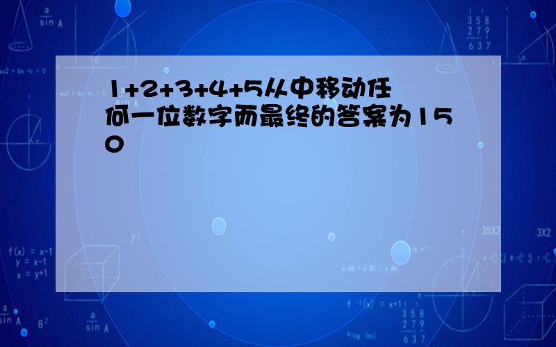 1+2+3+4+5从中移动任何一位数字而最终的答案为150