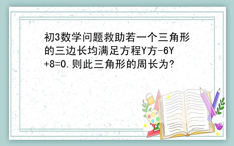 初3数学问题救助若一个三角形的三边长均满足方程Y方-6Y+8=0.则此三角形的周长为?