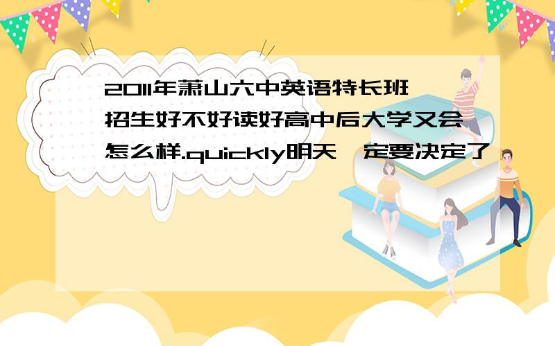 2011年萧山六中英语特长班招生好不好读好高中后大学又会怎么样.quickly明天一定要决定了