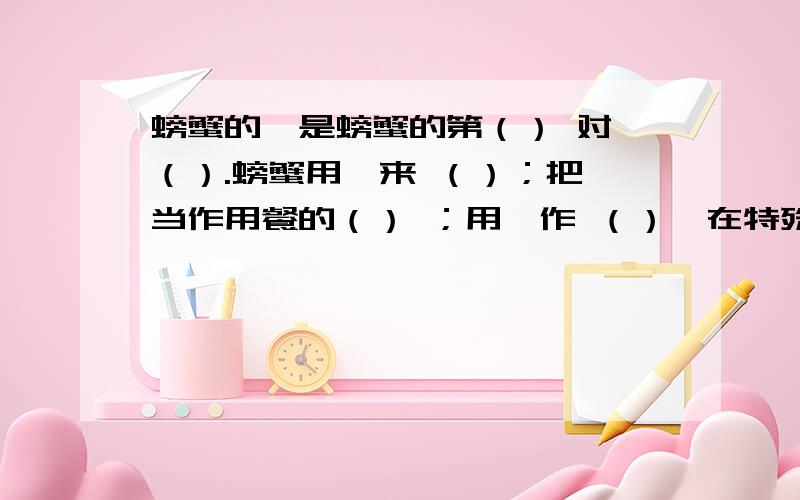 螃蟹的螯是螃蟹的第（） 对 （）.螃蟹用螯来 （）；把螯当作用餐的（） ；用螯作 （）,在特殊螃蟹的螯是螃蟹的第（） 对 （）.螃蟹用螯来 （）；把螯当作用餐的（） ；用螯作 （）,在