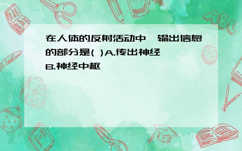 在人体的反射活动中,输出信息的部分是( )A.传出神经 B.神经中枢