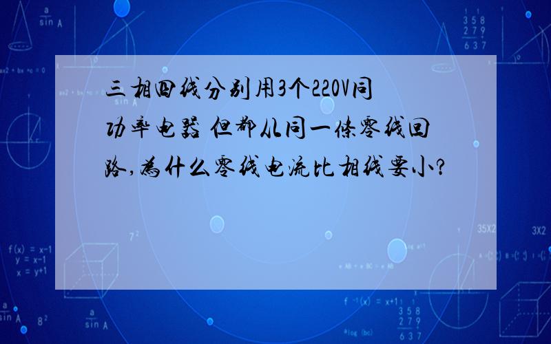 三相四线分别用3个220V同功率电器 但都从同一条零线回路,为什么零线电流比相线要小?