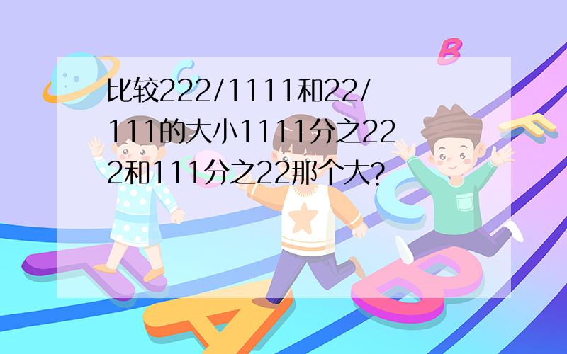 比较222/1111和22/111的大小1111分之222和111分之22那个大?