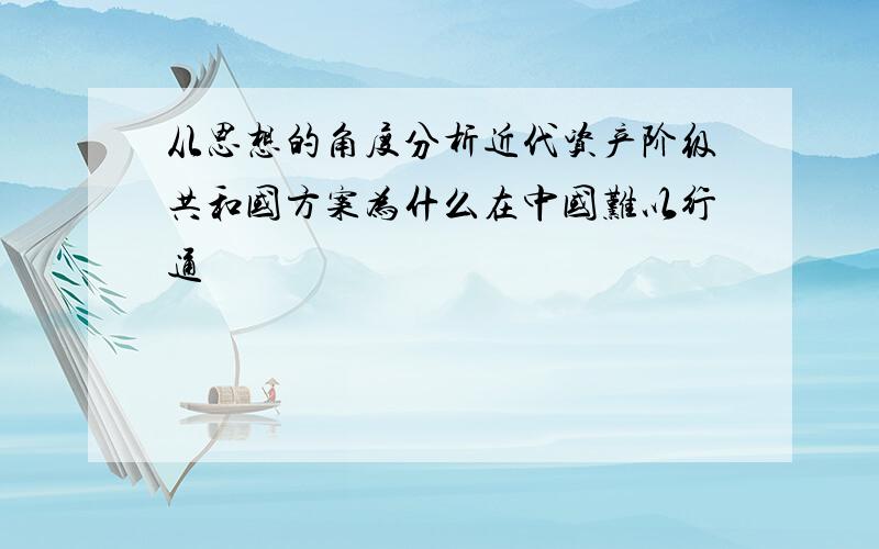 从思想的角度分析近代资产阶级共和国方案为什么在中国难以行通