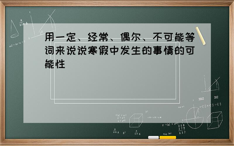 用一定、经常、偶尔、不可能等词来说说寒假中发生的事情的可能性