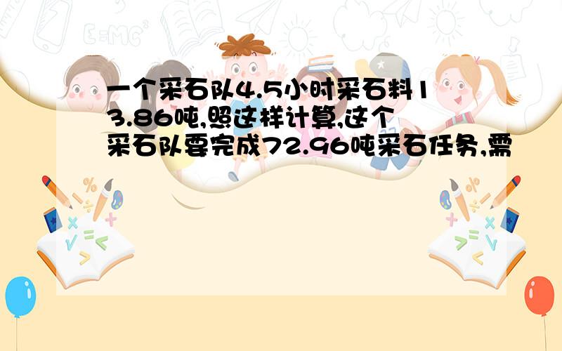 一个采石队4.5小时采石料13.86吨,照这样计算,这个采石队要完成72.96吨采石任务,需