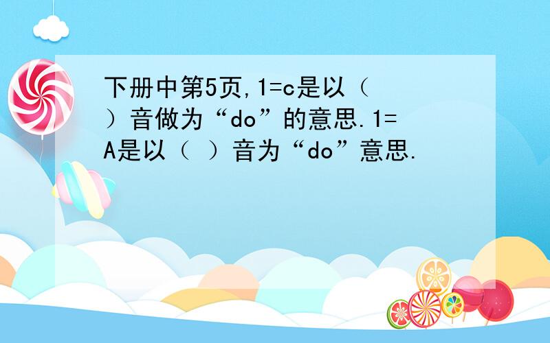 下册中第5页,1=c是以（ ）音做为“do”的意思.1=A是以（ ）音为“do”意思.