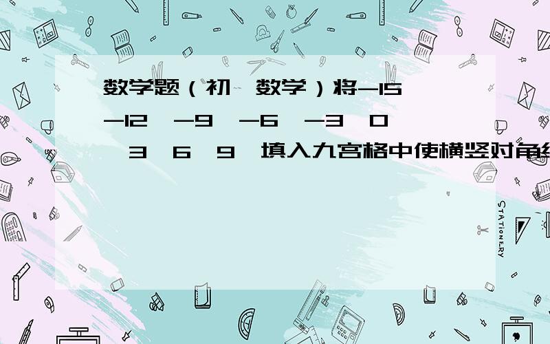 数学题（初一数学）将-15,-12,-9,-6,-3,0,3,6,9,填入九宫格中使横竖对角线的和相等           怎么填?