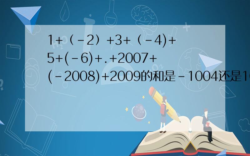 1+（-2）+3+（-4)+5+(-6)+.+2007+(-2008)+2009的和是-1004还是1005?