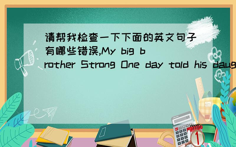 请帮我检查一下下面的英文句子有哪些错误,My big brother Strong One day told his daughter,