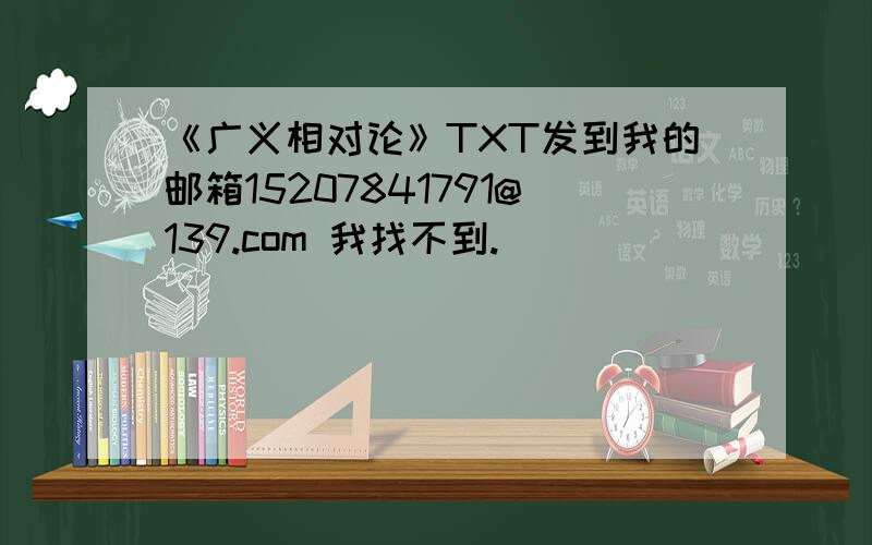 《广义相对论》TXT发到我的邮箱15207841791@139.com 我找不到.