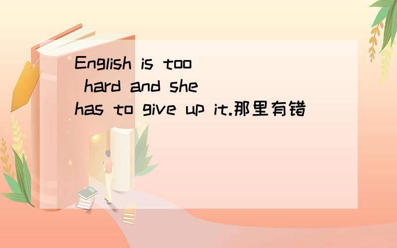 English is too hard and she has to give up it.那里有错