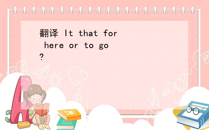 翻译 It that for here or to go?