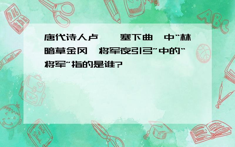 唐代诗人卢纶《塞下曲》中“林暗草金冈,将军夜引弓”中的“将军”指的是谁?