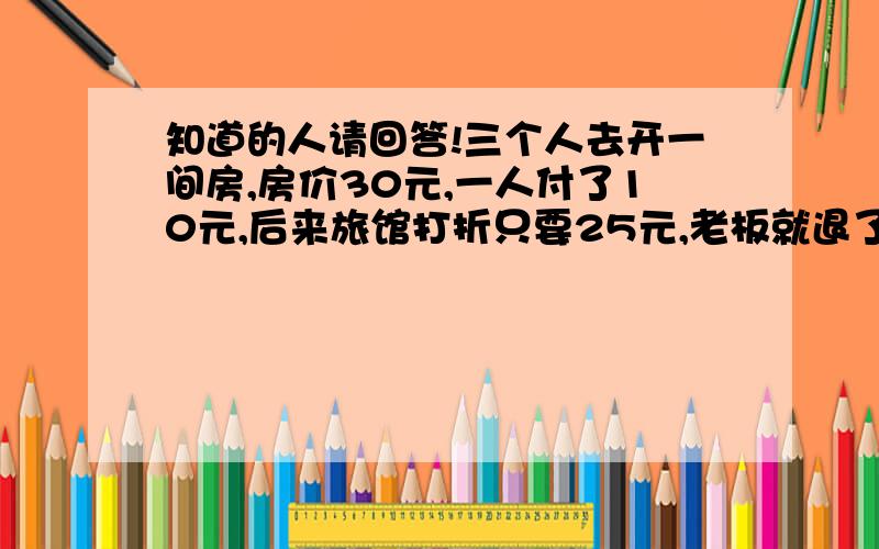 知道的人请回答!三个人去开一间房,房价30元,一人付了10元,后来旅馆打折只要25元,老板就退了5元叫伙计去还给客人,伙计揩油抽掉2元,还给他们3元,一人1元,等于他们一人付了9元!可是3*9=27加上