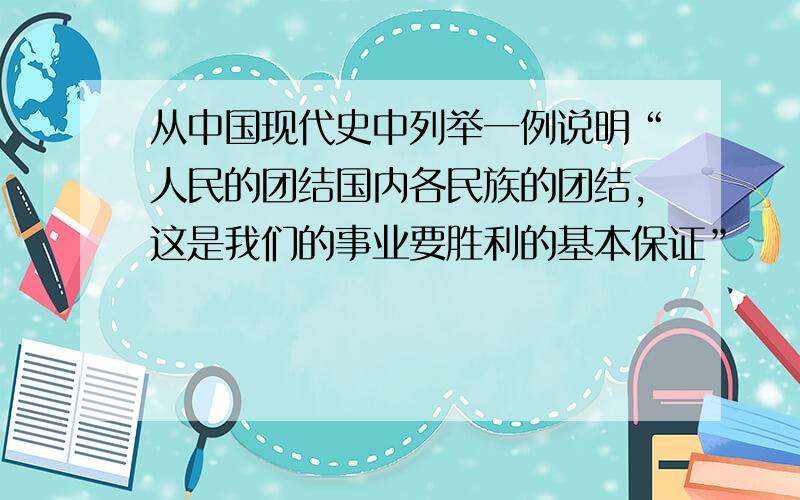 从中国现代史中列举一例说明“人民的团结国内各民族的团结,这是我们的事业要胜利的基本保证”