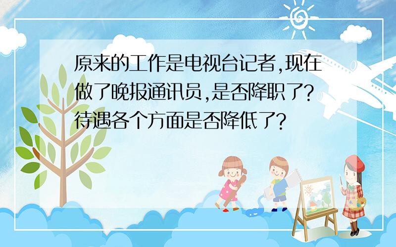 原来的工作是电视台记者,现在做了晚报通讯员,是否降职了?待遇各个方面是否降低了?